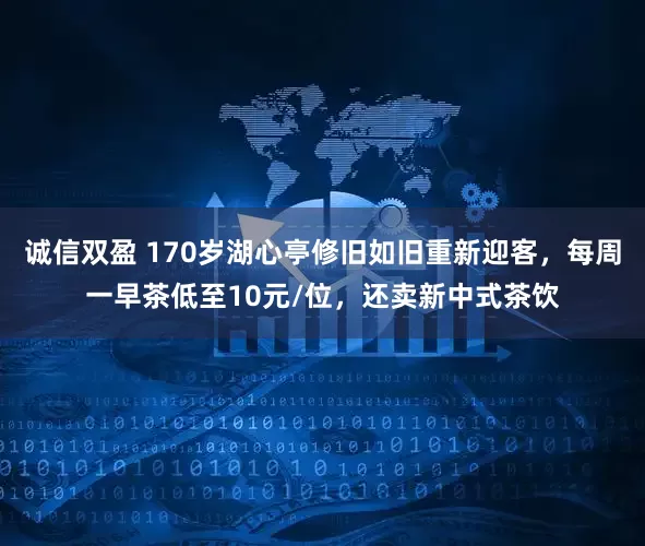 诚信双盈 170岁湖心亭修旧如旧重新迎客，每周一早茶低至10元/位，还卖新中式茶饮