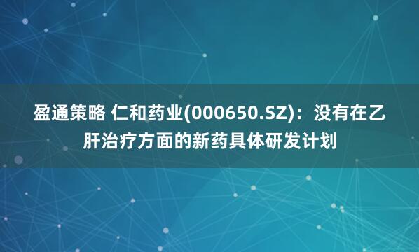 盈通策略 仁和药业(000650.SZ)：没有在乙肝治疗方面的新药具体研发计划