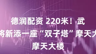 德润配资 220米！武汉将新添一座“双子塔”摩天大楼