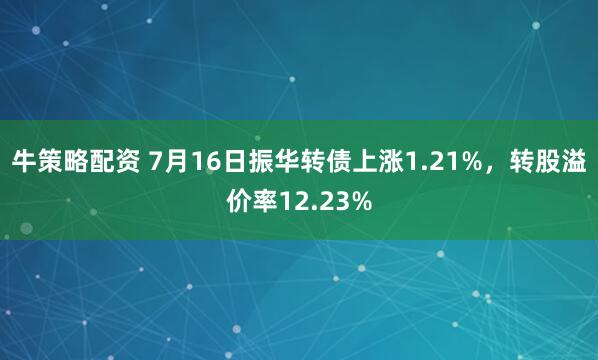 牛策略配资 7月16日振华转债上涨1.21%，转股溢价率12.23%