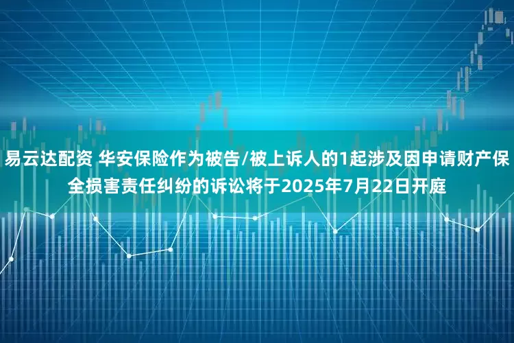 易云达配资 华安保险作为被告/被上诉人的1起涉及因申请财产保全损害责任纠纷的诉讼将于2025年7月22日开庭
