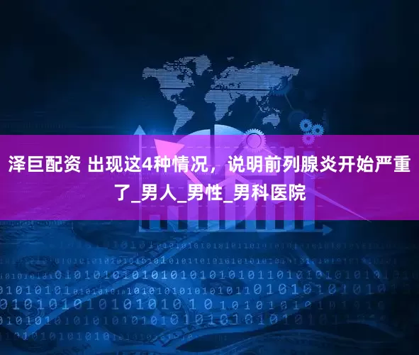 泽巨配资 出现这4种情况，说明前列腺炎开始严重了_男人_男性_男科医院