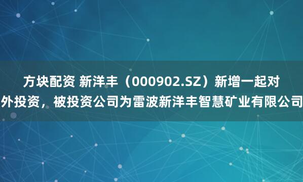 方块配资 新洋丰（000902.SZ）新增一起对外投资，被投资公司为雷波新洋丰智慧矿业有限公司