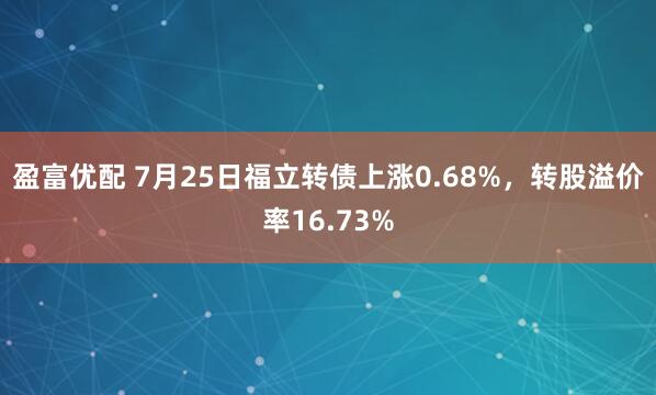 盈富优配 7月25日福立转债上涨0.68%，转股溢价率16.73%