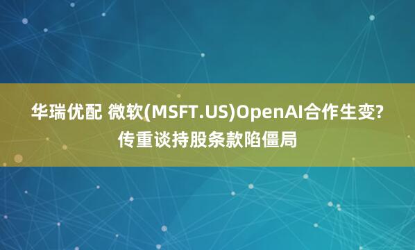 华瑞优配 微软(MSFT.US)OpenAI合作生变?传重谈持股条款陷僵局