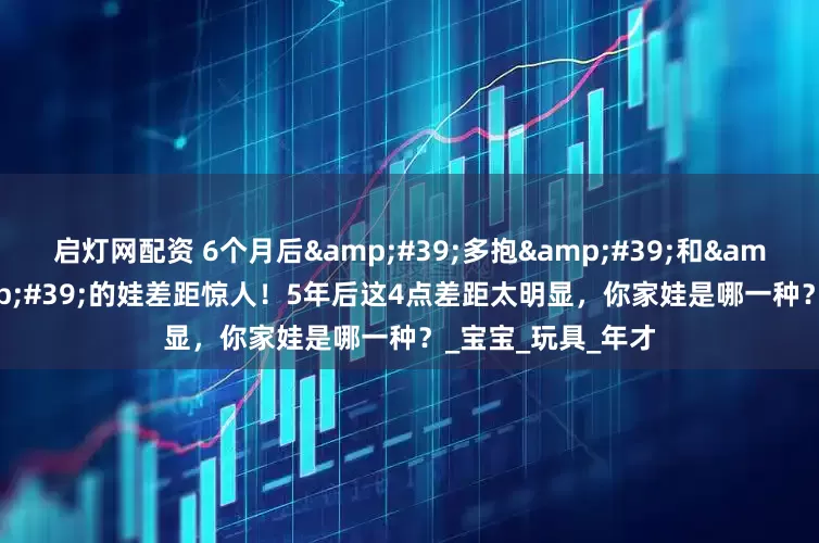 启灯网配资 6个月后&#39;多抱&#39;和&#39;多躺&#39;的娃差距惊人！5年后这4点差距太明显，你家娃是哪一种？_宝宝_玩具_年才