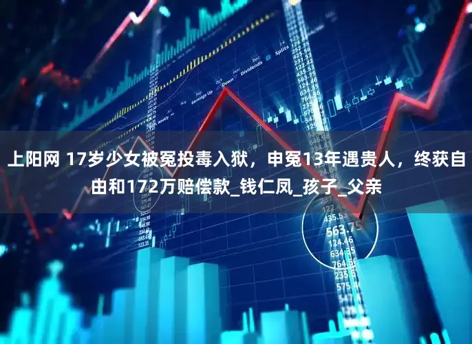 上阳网 17岁少女被冤投毒入狱，申冤13年遇贵人，终获自由和172万赔偿款_钱仁凤_孩子_父亲