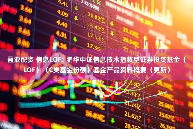 盈亚配资 信息LOF: 鹏华中证信息技术指数型证券投资基金（LOF）（C类基金份额）基金产品资料概要（更新）