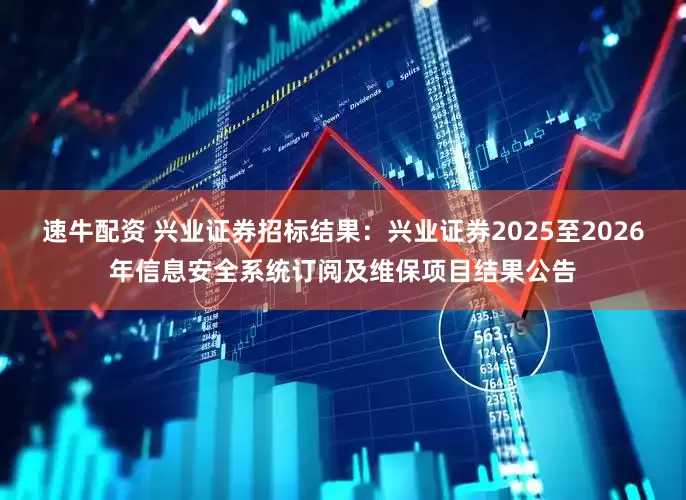 速牛配资 兴业证券招标结果:兴业证券2025至2026年信息安全系统订阅及维保项目结果公告