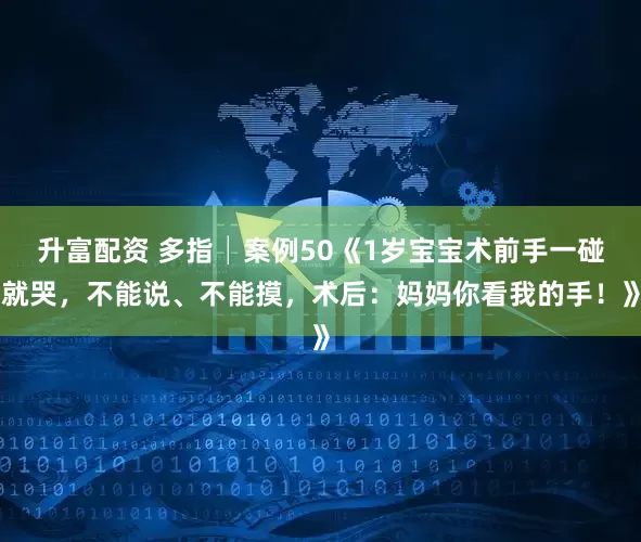 升富配资 多指│案例50《1岁宝宝术前手一碰就哭,不能说、不能摸,术后:妈妈你看我的手!》