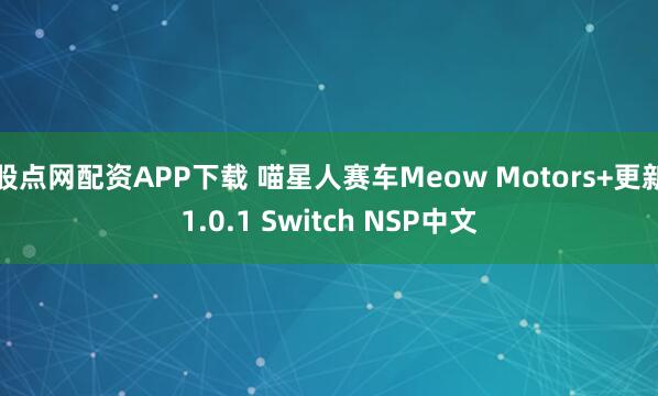 股点网配资APP下载 喵星人赛车Meow Motors+更新1.0.1 Switch NSP中文