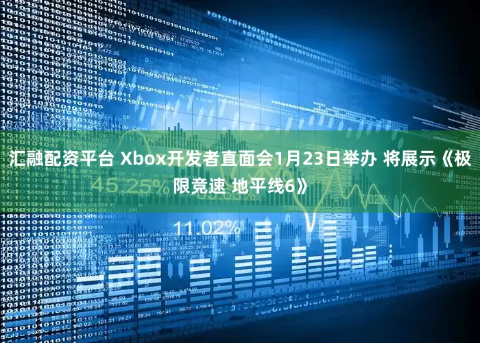 汇融配资平台 Xbox开发者直面会1月23日举办 将展示《极限竞速 地平线6》