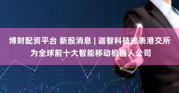 博财配资平台 新股消息 | 迦智科技递表港交所 为全球前十大智能移动机器人公司