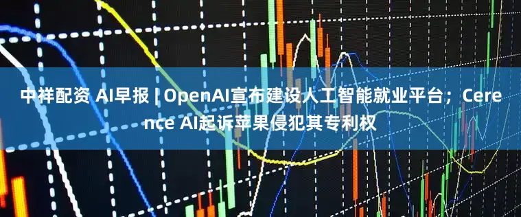 中祥配资 AI早报 | OpenAI宣布建设人工智能就业平台；Cerence AI起诉苹果侵犯其专利权