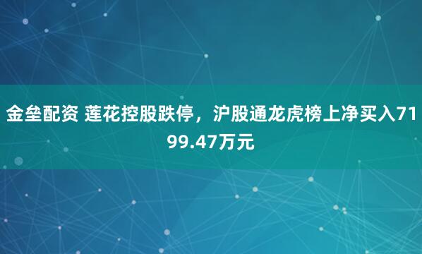 金垒配资 莲花控股跌停，沪股通龙虎榜上净买入7199.47万元